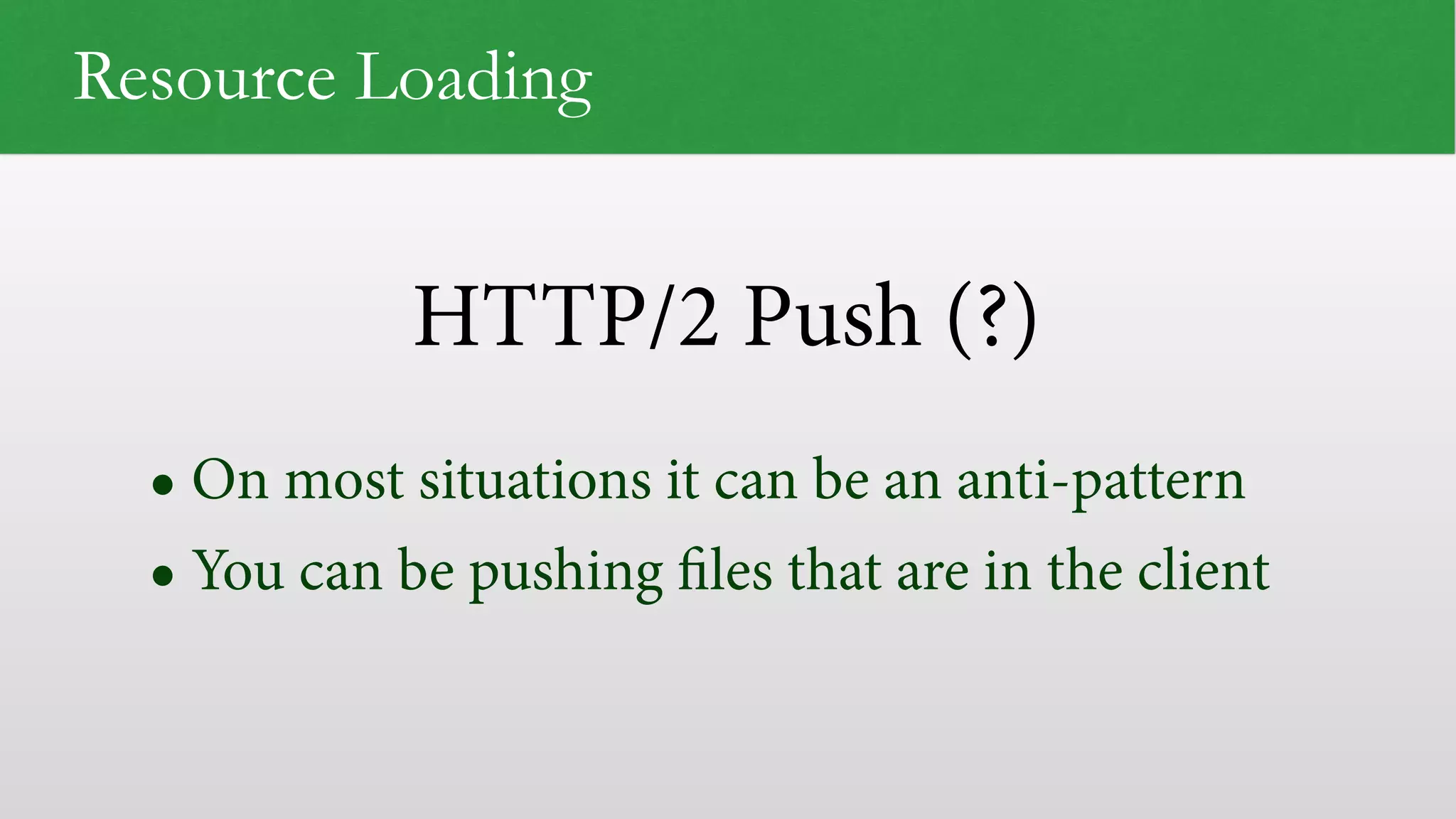 HTTP/2 Push (?) Resource Loading • On most situations it can be an anti-pattern • You can be pushing ﬁles that are in the client 