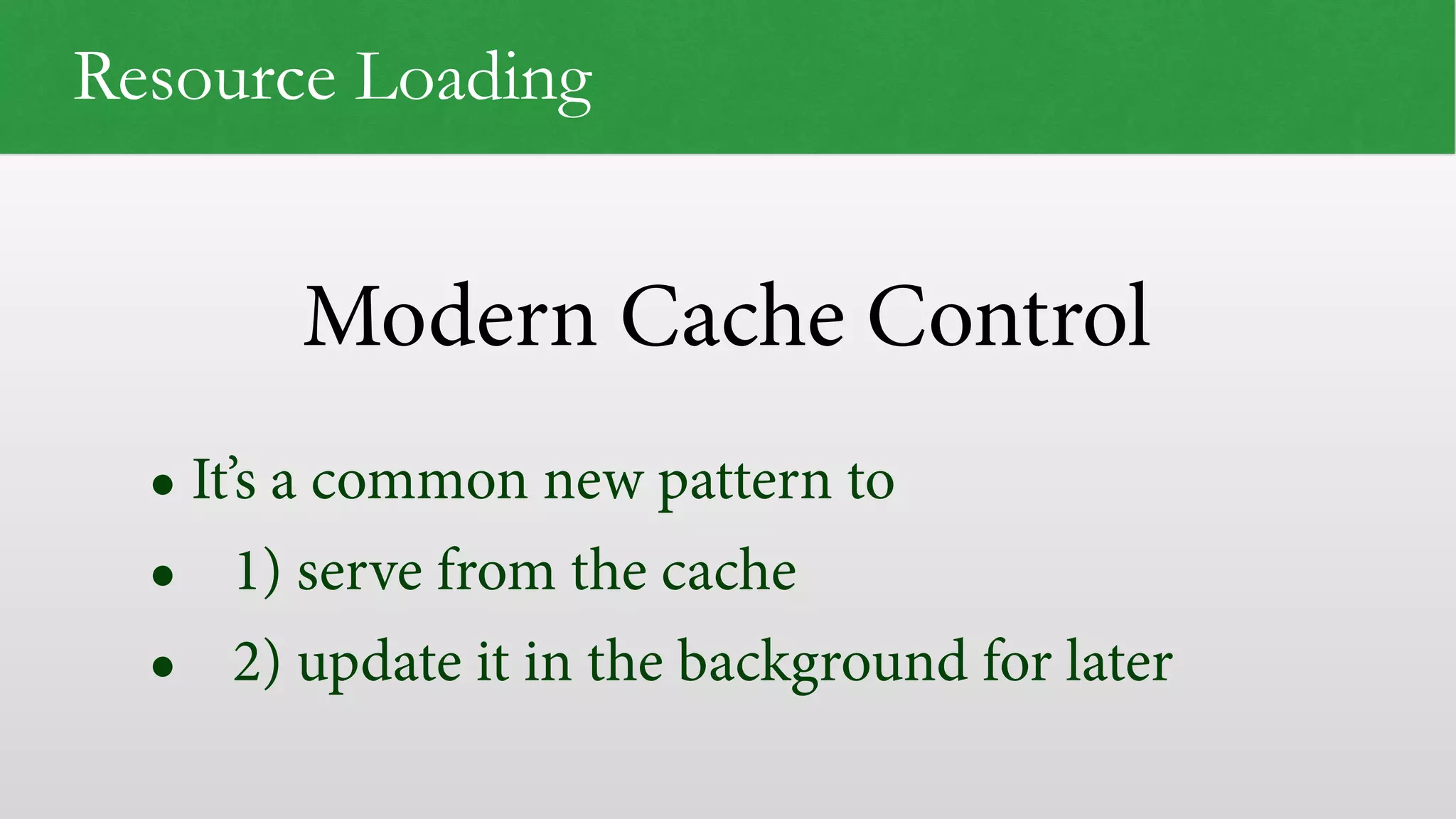 Modern Cache Control Resource Loading • It’s a common new pattern to • 1) serve from the cache • 2) update it in the background for later 