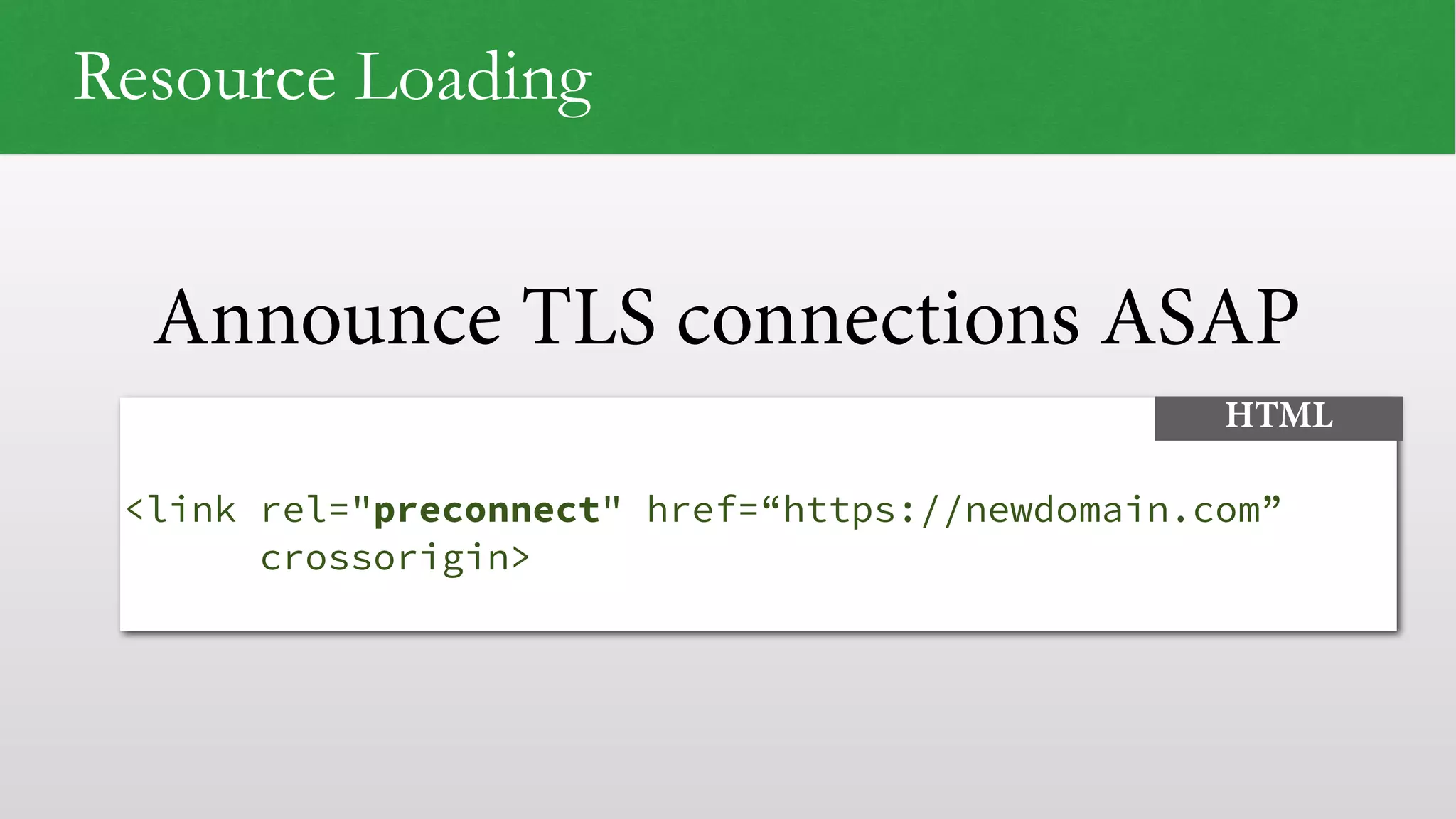 Announce TLS connections ASAP   <link rel="preconnect" href=“https://newdomain.com” crossorigin> HTML Resource Loading 