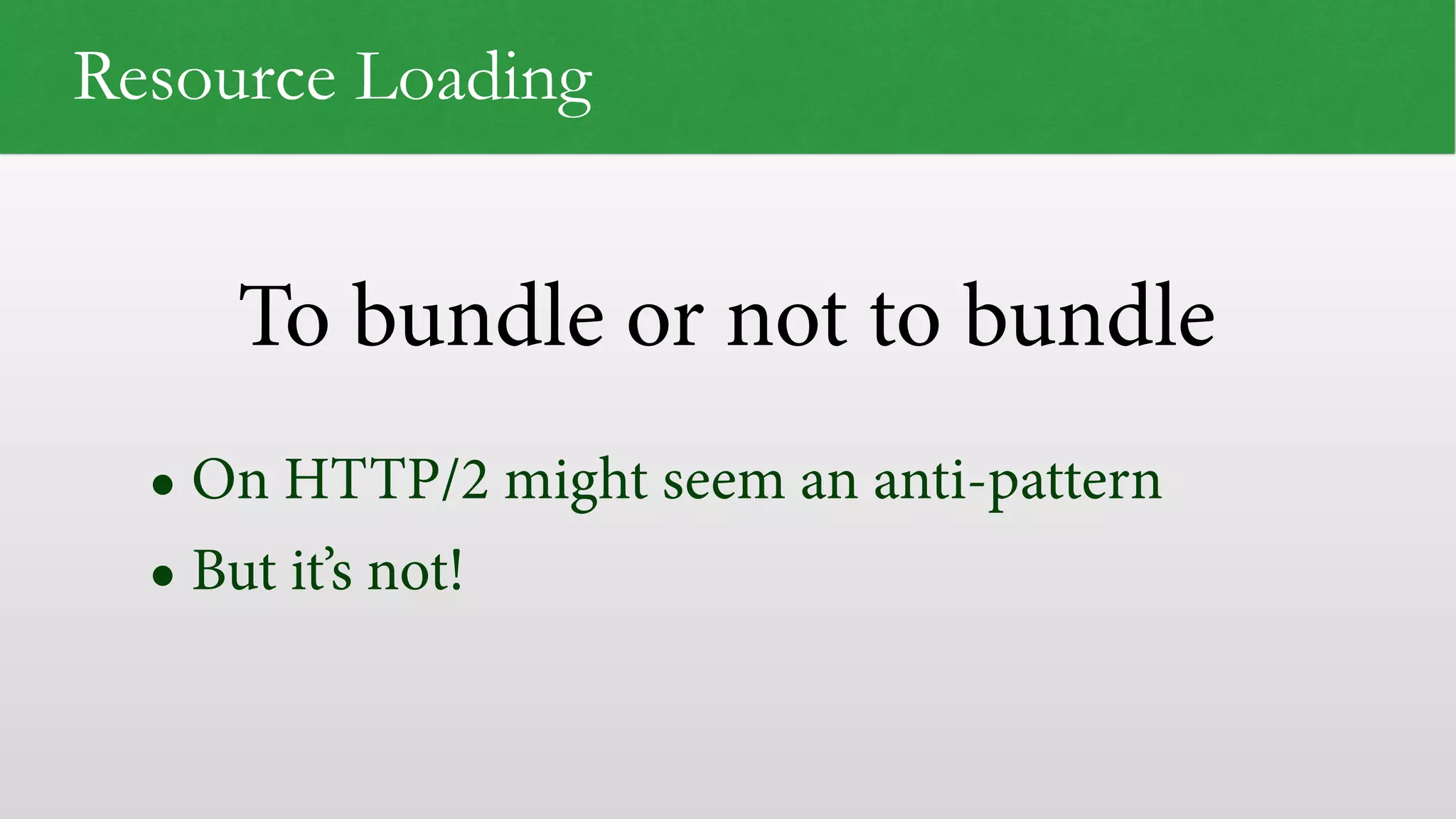 To bundle or not to bundle Resource Loading • On HTTP/2 might seem an anti-pattern • But it’s not! 