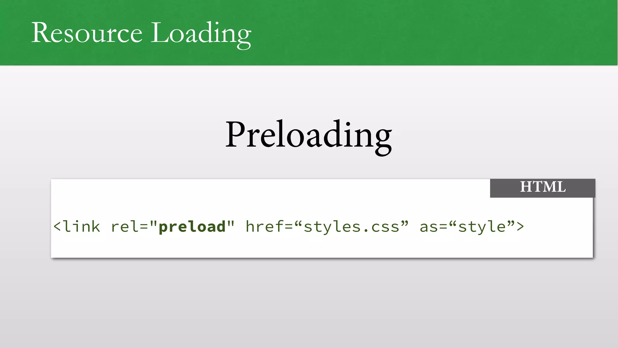 Preloading Resource Loading   <link rel="preload" href=“styles.css” as=“style”> HTML 
