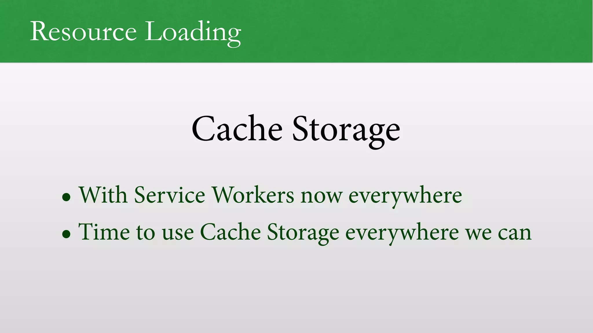 Cache Storage Resource Loading • With Service Workers now everywhere • Time to use Cache Storage everywhere we can 