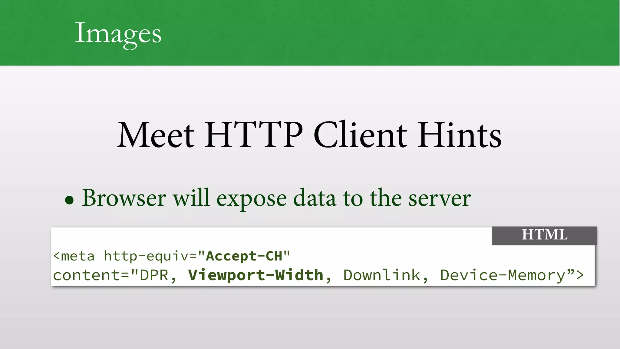 Meet HTTP Client Hints Images • Browser will expose data to the server   <meta http-equiv="Accept-CH" content="DPR, Viewport-Width, Downlink, Device-Memory”> HTML 