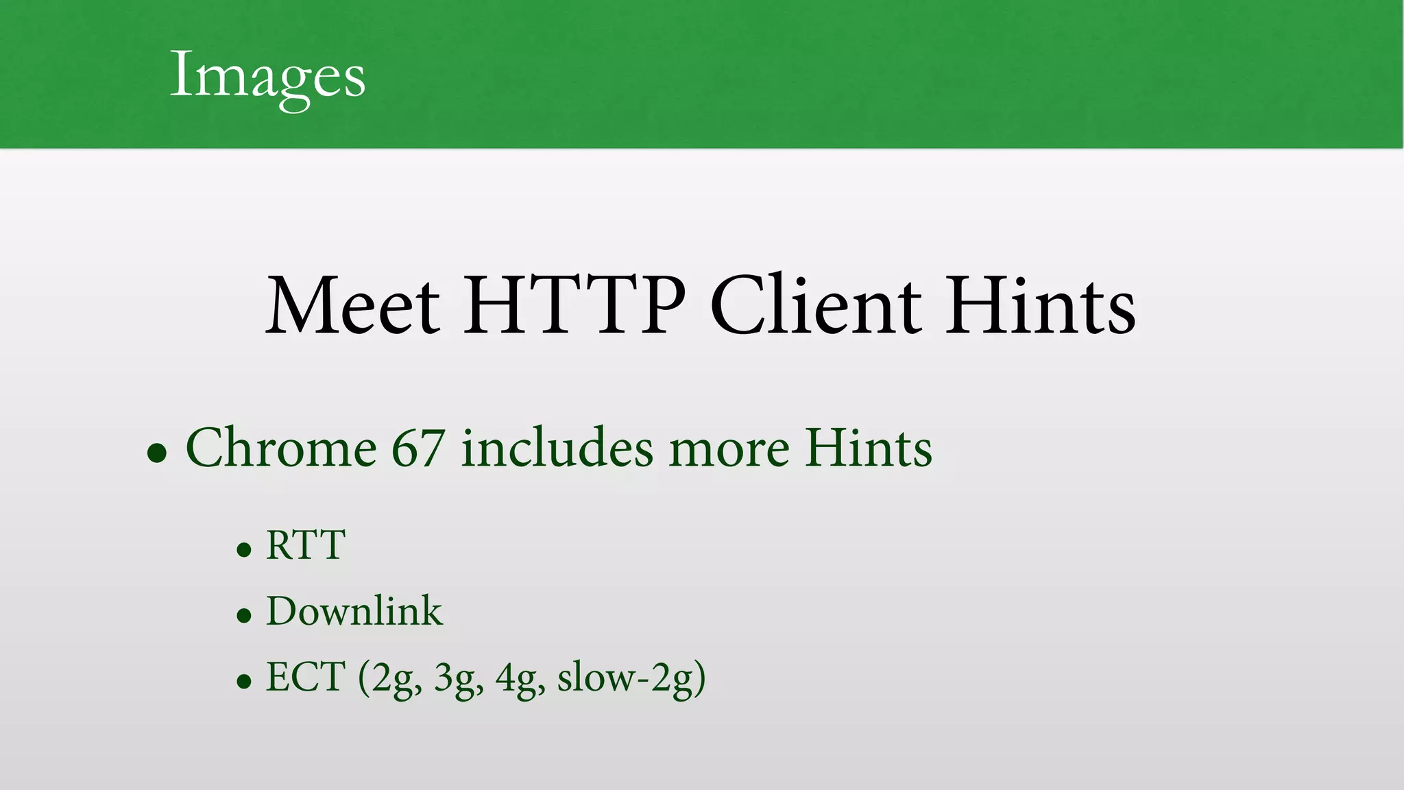 Meet HTTP Client Hints Images • Chrome 67 includes more Hints • RTT • Downlink • ECT (2g, 3g, 4g, slow-2g) 