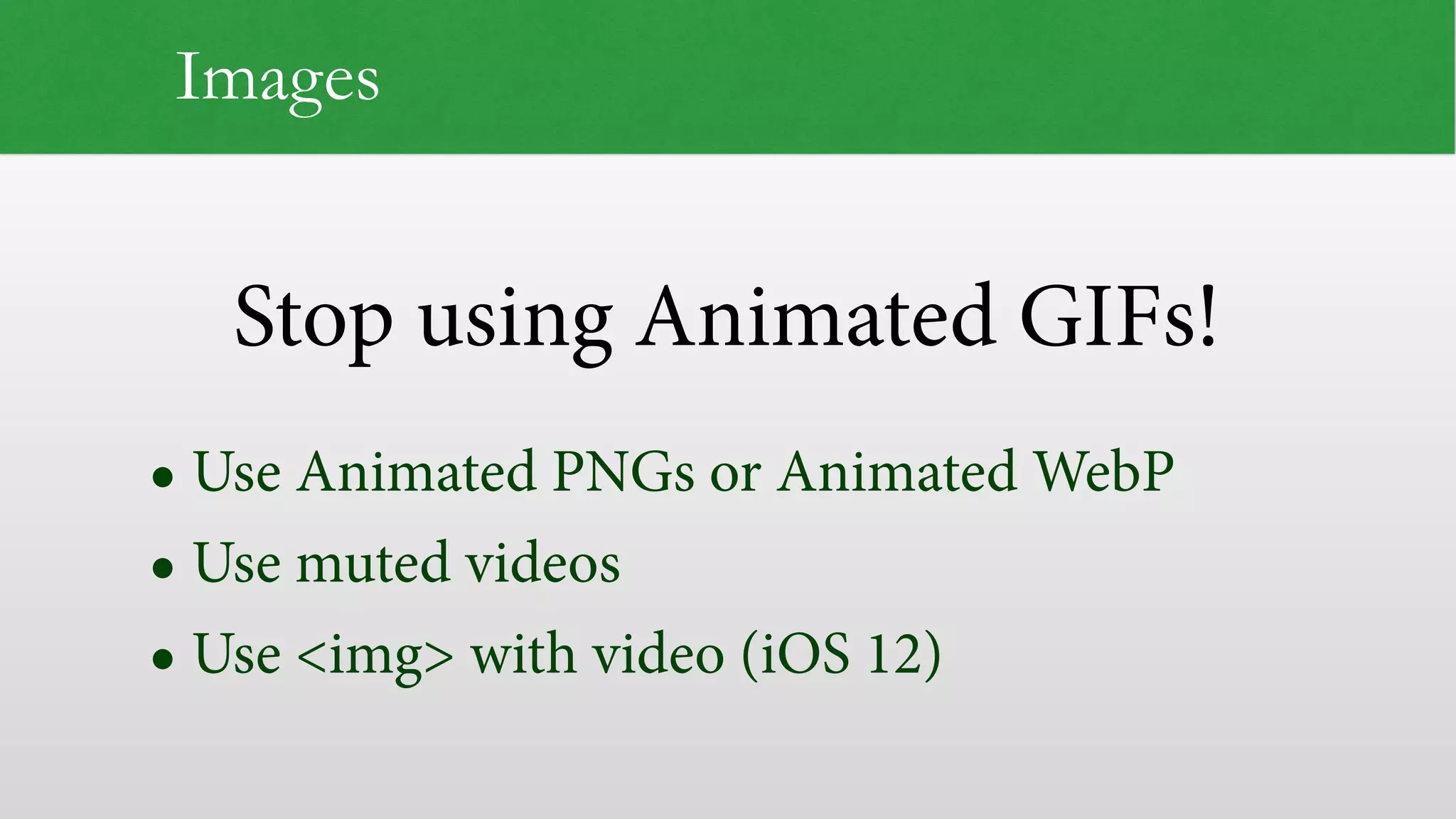 Stop using Animated GIFs! Images • Use Animated PNGs or Animated WebP • Use muted videos • Use <img> with video (iOS 12) 