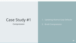18
Case Study #1
Compression
1. Updating Akamai Gzip Defaults
2. Brotli Compression
 