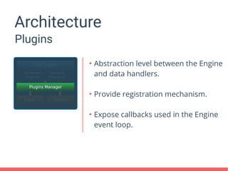 Architecture
Plugins
●
Abstraction level between the Engine
and data handlers.
●
Provide registration mechanism.
●
Expose callbacks used in the Engine
event loop.
 