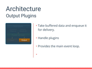 Architecture
Output Plugins
●
Take buffered data and enqueue it
for delivery.
●
Handle plugins
●
Provides the main event loop.
●
 