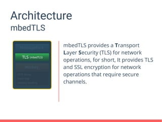 Architecture
mbedTLS
mbedTLS provides a Transport
Layer Security (TLS) for network
operations, for short, It provides TLS
and SSL encryption for network
operations that require secure
channels.
 