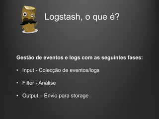 Logstash, o que é?

Gestão de eventos e logs com as seguintes fases:
• Input - Colecção de eventos/logs

• Filter - Análise
• Output – Envio para storage

 