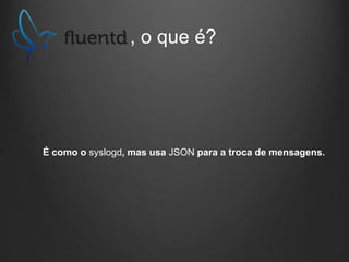 , o que é?

É como o syslogd, mas usa JSON para a troca de mensagens.

 