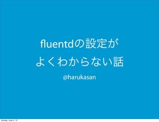 fluentdの設定が
よくわからない話
@harukasan
Sunday, June 2, 13
 