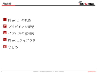 Fluentd

1 Fluentd の概要
2 プラグインの概要
3 イプロスの使用例
4 Fluentdライブラリ
5 まとめ

4

COPYRIGHT &copy; 2013 IPROS CORPORATION. ALL RIGHTS RESERVED.

【CONFIDENTIAL】

 