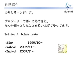 自己紹介
のりしろエンジニア。
プロジェクトで落っこちてきた、
なんか細々としたことを拾い上げてやってます。
Twitter : boheanimato
-SIer 1999/10～
-Yahoo! 2005/11～
-Indival 2007/7～
 