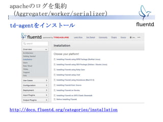 td-agentをインストール
http://docs.fluentd.org/categories/installation
apacheのログを集約
（Aggregater/worker/serializer）
 
