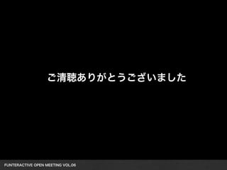 FUNTERACTIVE OPEN MEETING VOL.06 
ご清聴ありがとうございました
 
