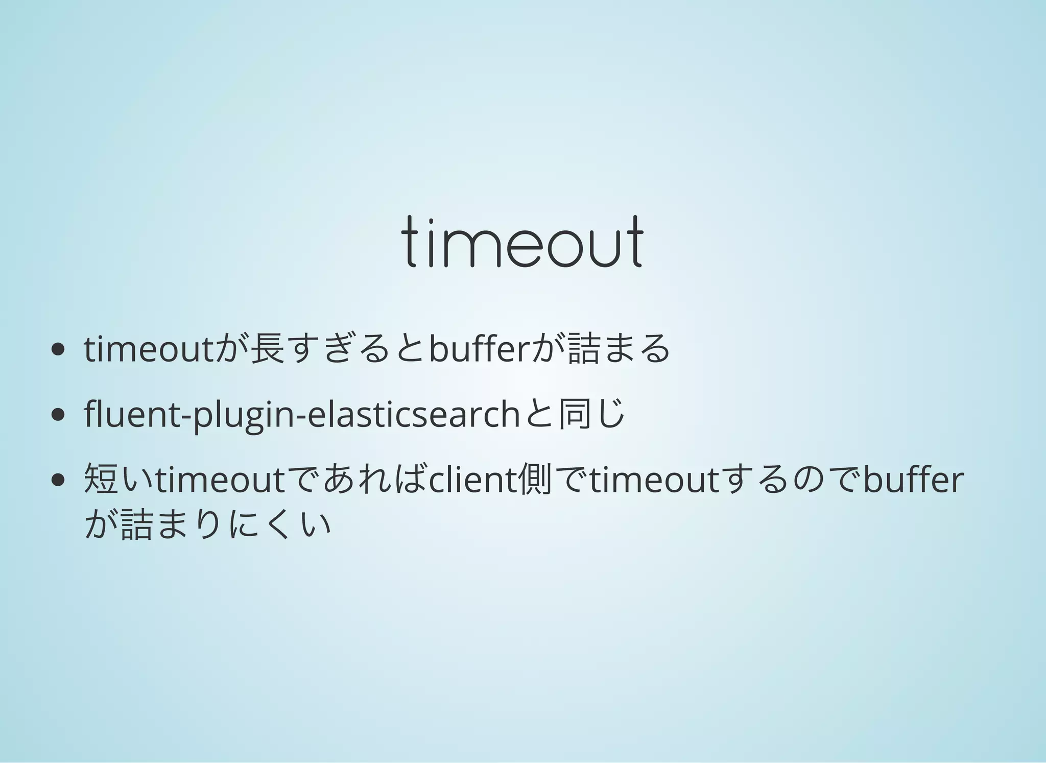 timeout
timeoutが長すぎるとbufferが詰まる
fluent-plugin-elasticsearchと同じ
短いtimeoutであればclient側でtimeoutするのでbuffer
が詰まりにくい
 
