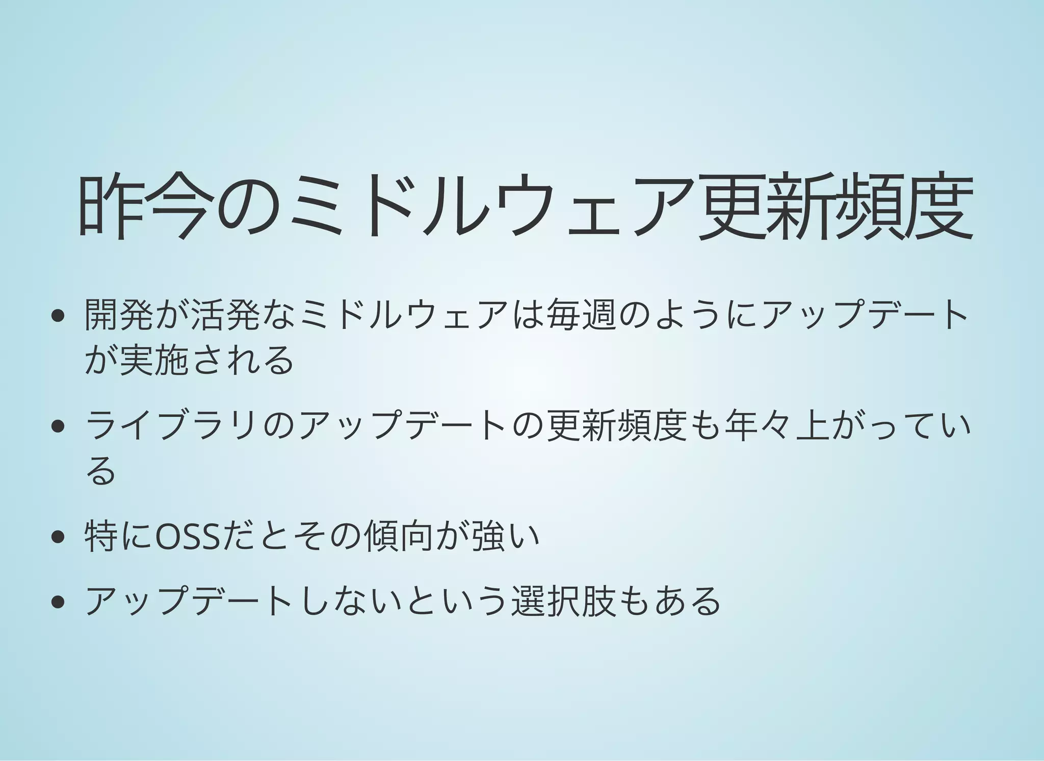 昨今のミドルウェア更新頻度
開発が活発なミドルウェアは毎週のようにアップデート
が実施される
ライブラリのアップデートの更新頻度も年々上がってい
る
特にOSSだとその傾向が強い
アップデートしないという選択肢もある
 