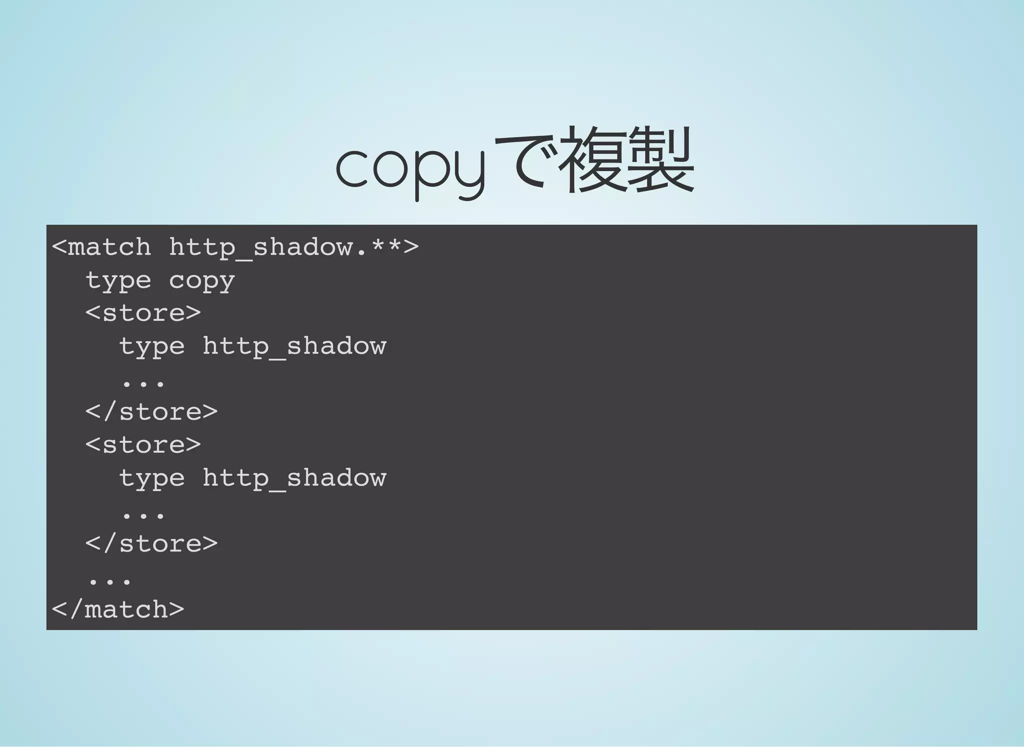 copyで複製<match http_shadow.**>
type copy
<store>
type http_shadow
...
</store>
<store>
type http_shadow
...
</store>
...
</match>
 