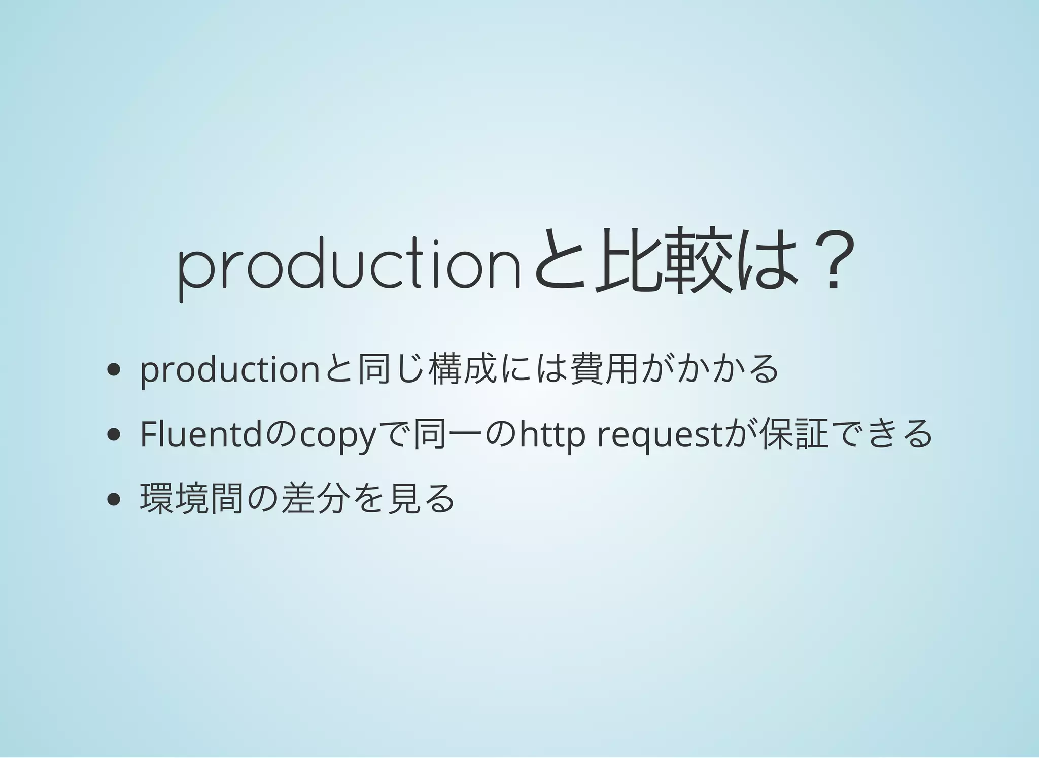productionと比較は？
productionと同じ構成には費用がかかる
Fluentdのcopyで同一のhttp requestが保証できる
環境間の差分を見る
 