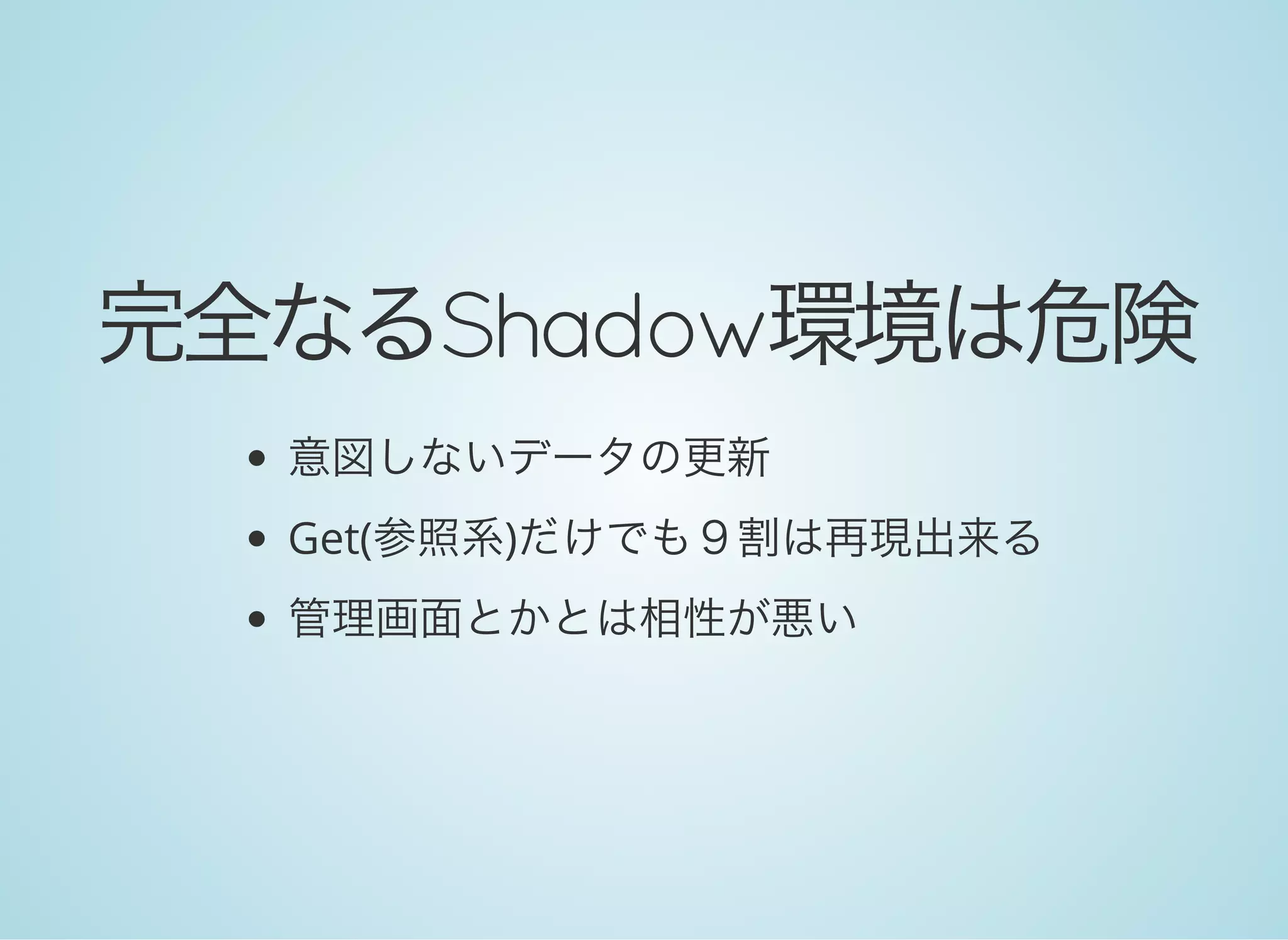完全なるShadow環境は危険
意図しないデータの更新
Get(参照系)だけでも９割は再現出来る
管理画面とかとは相性が悪い
 
