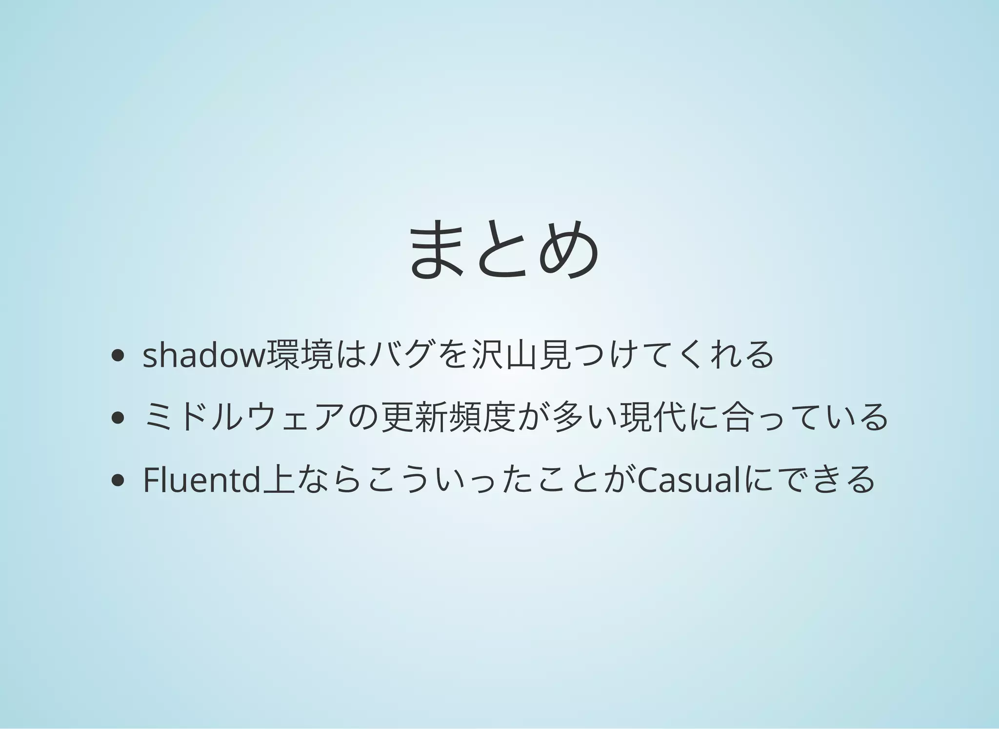 まとめ
shadow環境はバグを沢山見つけてくれる
ミドルウェアの更新頻度が多い現代に合っている
Fluentd上ならこういったことがCasualにできる
 