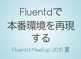 Fluentdで
本番環境を再現
するFluentd Meetup 2015 夏
 