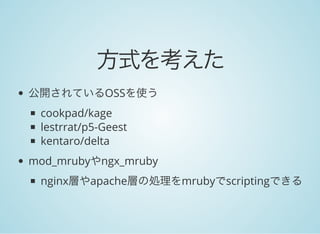 方式を考えた
公開されているOSSを使う
cookpad/kage
lestrrat/p5-Geest
kentaro/delta
mod_mrubyやngx_mruby
nginx層やapache層の処理をmrubyでscriptingできる
 