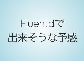Fluentdで
出来そうな予感
 