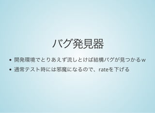 バグ発見器
開発環境でとりあえず流しとけば結構バグが見つかるｗ
通常テスト時には邪魔になるので、rateを下げる
 