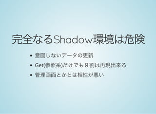 完全なるShadow環境は危険
意図しないデータの更新
Get(参照系)だけでも９割は再現出来る
管理画面とかとは相性が悪い
 