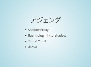 アジェンダ
Shadow Proxy
fluent-plugin-http_shadow
ユースケース
まとめ
 