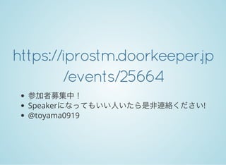 https://iprostm.doorkeeper.jp
/events/25664
参加者募集中！
Speakerになってもいい人いたら是非連絡ください!
@toyama0919
 