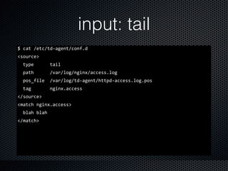 input: tail
$	
  cat	
  /etc/td-­‐agent/conf.d	
  
<source>	
  
	
  	
  type	
  	
  	
  	
  	
  	
  tail	
  
	
  	
  path	
  	
  	
  	
  	
  	
  /var/log/nginx/access.log	
  
	
  	
  pos_file	
  	
  /var/log/td-­‐agent/httpd-­‐access.log.pos	
  
	
  	
  tag	
  	
  	
  	
  	
  	
  	
  nginx.access	
  
</source>	
  
<match	
  nginx.access>	
  
	
  	
  blah	
  blah	
  
</match>
 