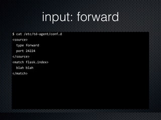 input: forward
$	
  cat	
  /etc/td-­‐agent/conf.d	
  
<source>	
  
	
  	
  type	
  forward	
  
	
  	
  port	
  24224	
  
</source>	
  
<match	
  flask.index>	
  
	
  	
  blah	
  blah	
  
</match>
 