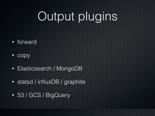 Output plugins
• forward
• copy
• Elasticsearch / MongoDB
• statsd / inﬂuxDB / graphite
• S3 / GCS / BigQuery
 