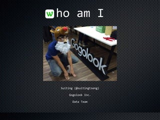 ho	
  am	
  I
Suiting	
  (@suitingtseng)	
  
Gogolook	
  Inc.	
  
Data	
  Team
 
