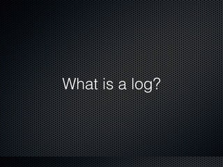 What is a log?
 