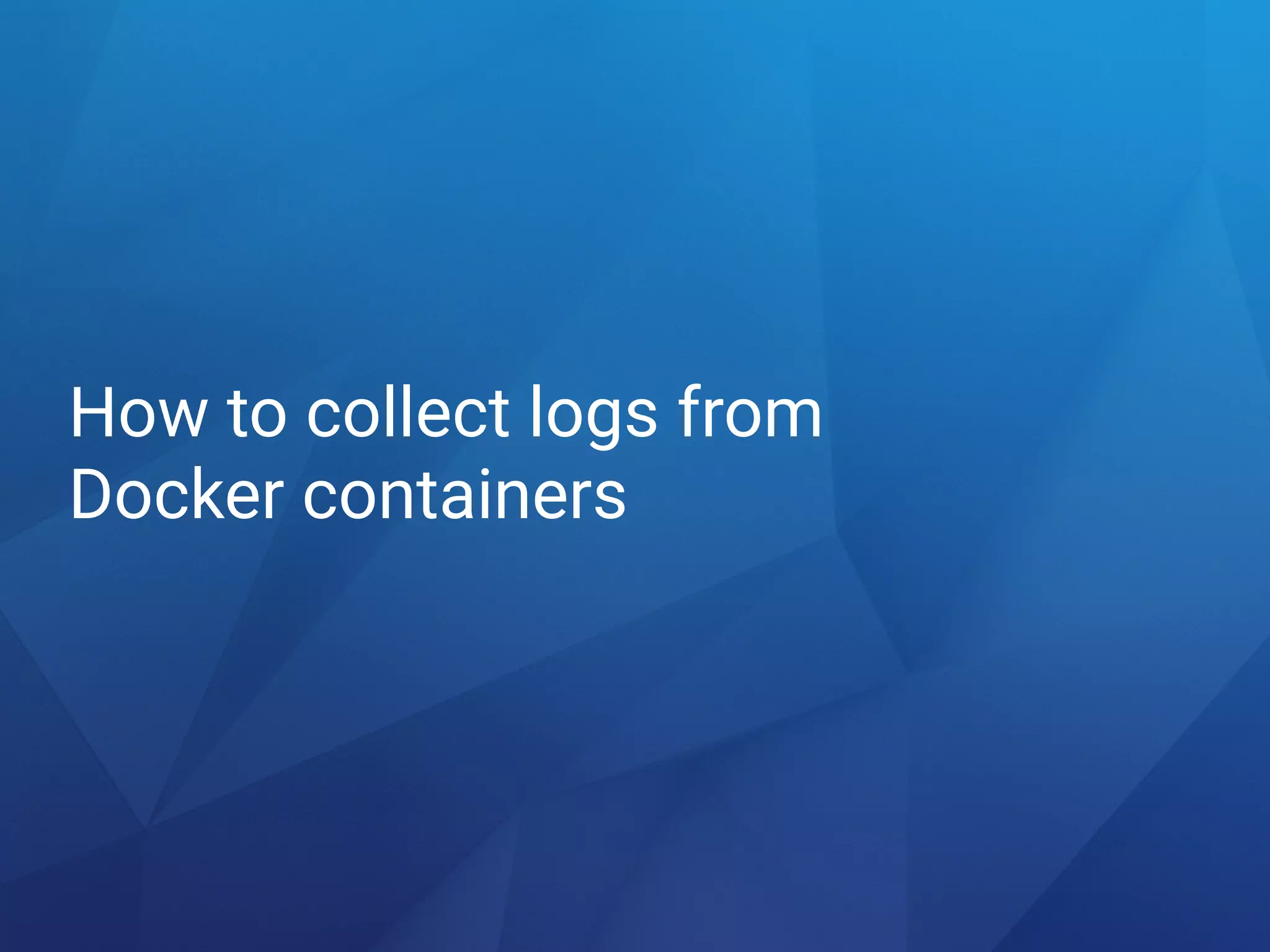How to collect logs from 
Docker containers
 