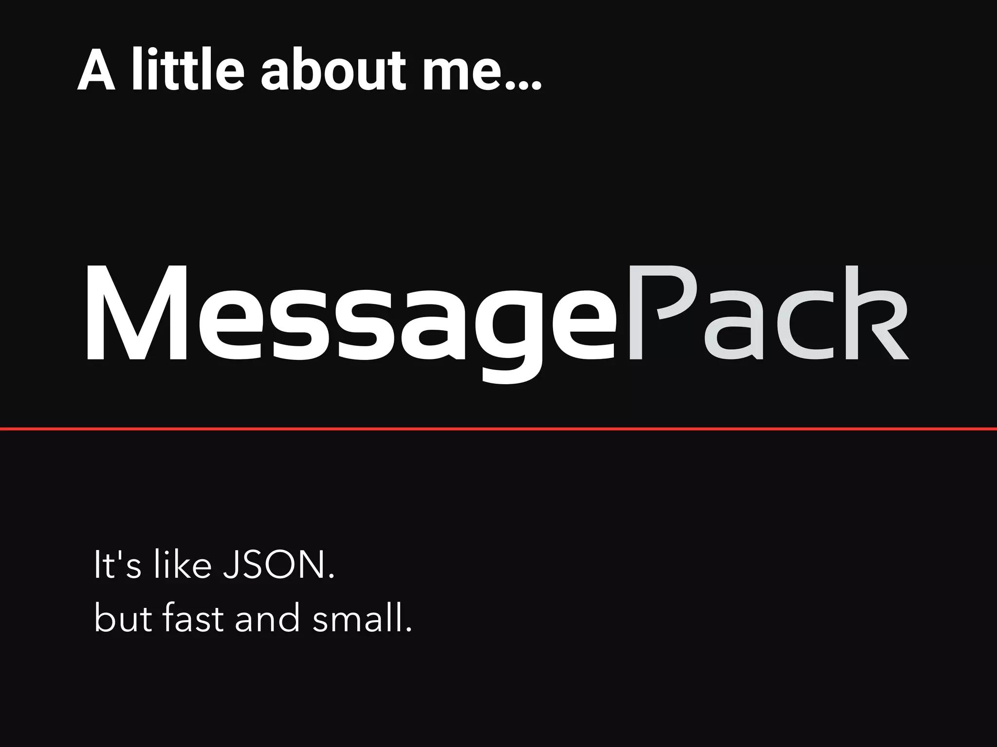 It's like JSON.
but fast and small.
A little about me…
 