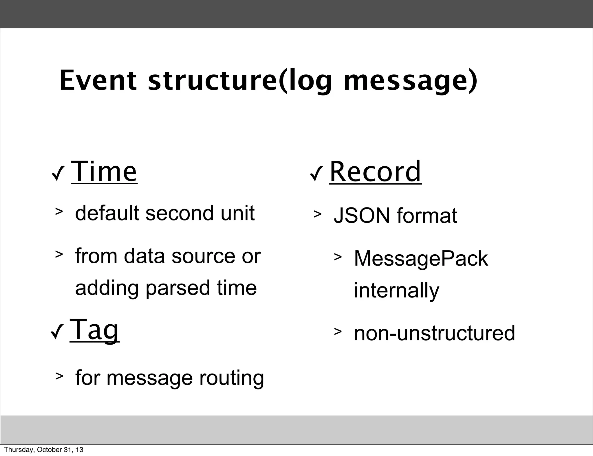 Event structure(log message)
✓ Time
>

default second unit

>

from data source or
adding parsed time

✓ Tag
>

for message routing

Thursday, October 31, 13

✓ Record
>

JSON format
>

MessagePack
internally

>

non-unstructured

 