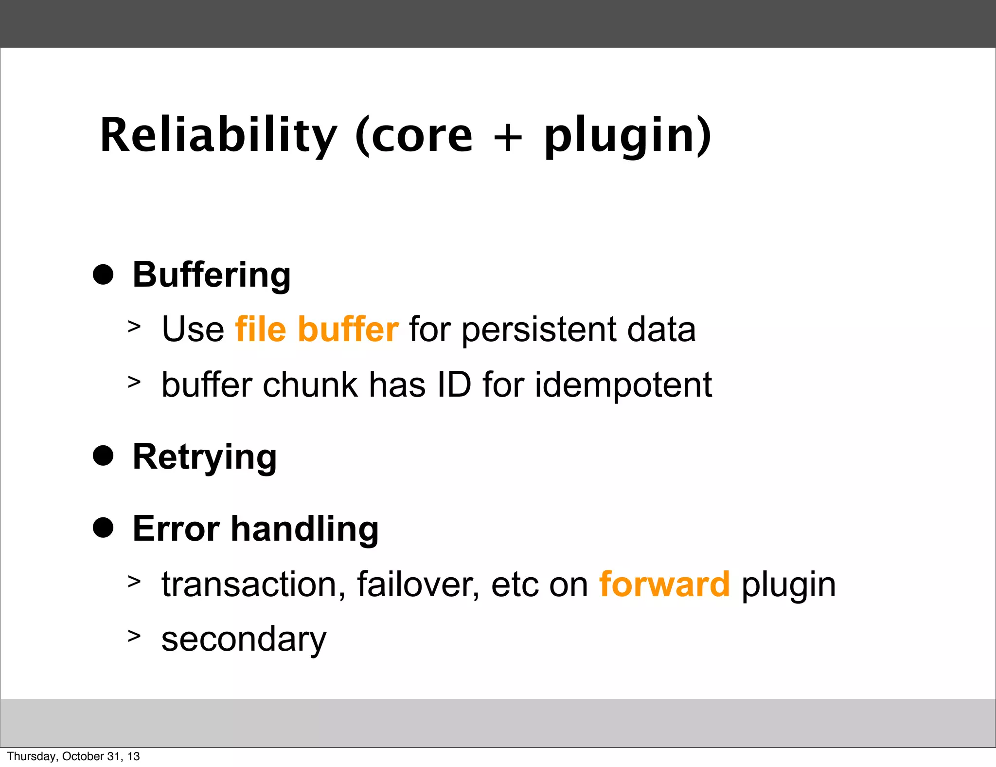 Reliability (core + plugin)
>
●

Buffering
>

Use file buffer for persistent data

>

buffer chunk has ID for idempotent

>
●

Retrying

>
●

Error handling
>

transaction, failover, etc on forward plugin

>

secondary

Thursday, October 31, 13

 