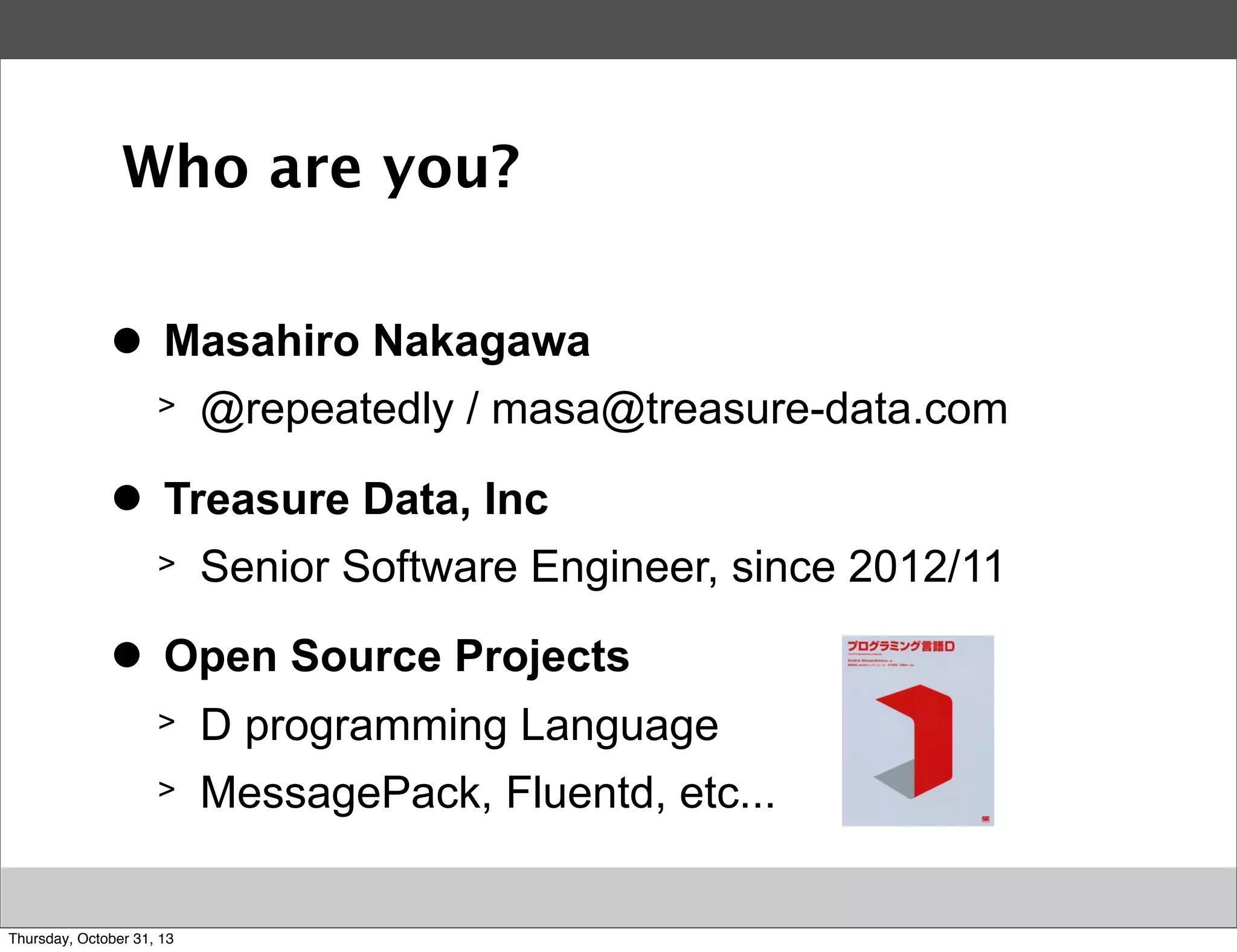 Who are you?
>
●

Masahiro Nakagawa
>

>
●

Treasure Data, Inc
>

>
●

@repeatedly / masa@treasure-data.com
Senior Software Engineer, since 2012/11

Open Source Projects
>

D programming Language

>

MessagePack, Fluentd, etc...

Thursday, October 31, 13

 