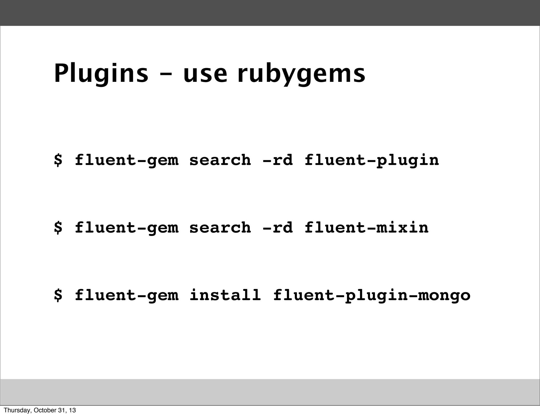 Plugins - use rubygems

$ fluent-gem search -rd fluent-plugin

$ fluent-gem search -rd fluent-mixin

$ fluent-gem install fluent-plugin-mongo

Thursday, October 31, 13

 