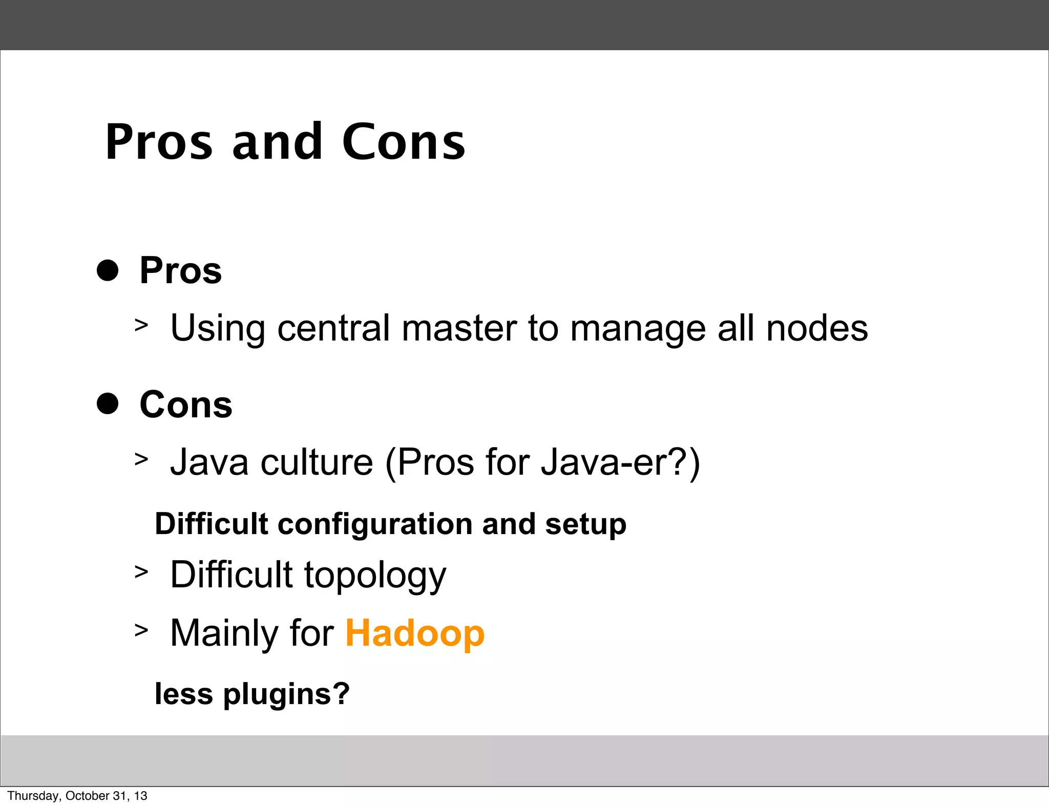 Pros and Cons
>
●

Pros
>

>
●

Using central master to manage all nodes

Cons
>

Java culture (Pros for Java-er?)
Difficult configuration and setup

>

Difficult topology

>

Mainly for Hadoop
less plugins?

Thursday, October 31, 13

 