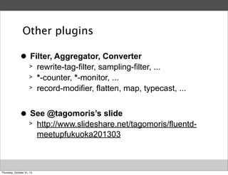 Other plugins
>
●

Filter, Aggregator, Converter
> rewrite-tag-filter, sampling-filter, ...
> *-counter, *-monitor, ...
> record-modifier, flatten, map, typecast, ...

>
●

See @tagomoris’s slide
> http://www.slideshare.net/tagomoris/fluentdmeetupfukuoka201303

Thursday, October 31, 13

 