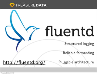 Structured logging
Reliable forwarding

http://ﬂuentd.org/
Thursday, October 31, 13

Pluggable architecture

 