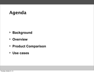 Agenda

>

Background

>

Overview

>

Product Comparison

>

Use cases

Thursday, October 31, 13

 