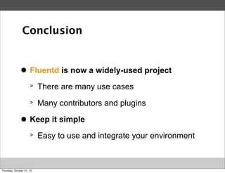 Conclusion

>
●

Fluentd is now a widely-used project
>
>

>
●

There are many use cases
Many contributors and plugins

Keep it simple
>

Thursday, October 31, 13

Easy to use and integrate your environment

 