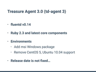 Treasure Agent 3.0 (td-agent 3)
• ﬂuentd v0.14
• Ruby 2.3 and latest core components
• Environments
• Add msi Windows package
• Remove CentOS 5, Ubuntu 10.04 support
• Release date is not ﬁxed…
 